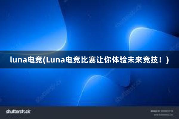 luna电竞(Luna电竞比赛让你体验未来竞技！)
