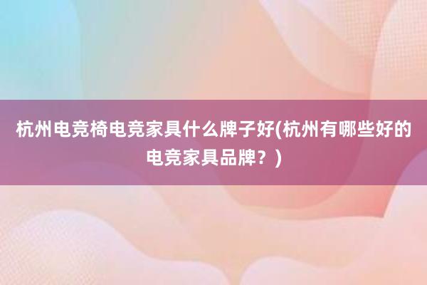 杭州电竞椅电竞家具什么牌子好(杭州有哪些好的电竞家具品牌？)