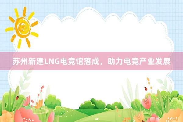苏州新建LNG电竞馆落成，助力电竞产业发展