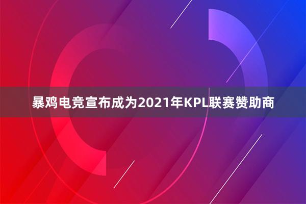 暴鸡电竞宣布成为2021年KPL联赛赞助商