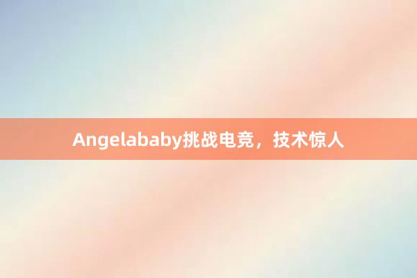 Angelababy挑战电竞，技术惊人